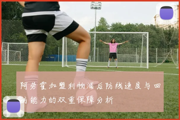 阿劳霍加盟利物浦后防线速度与回防能力的双重保障分析