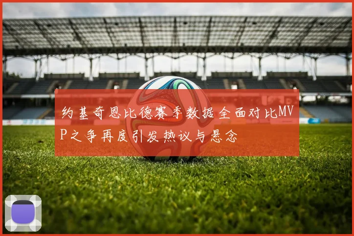 约基奇恩比德赛季数据全面对比MVP之争再度引发热议与悬念