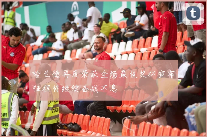 哈兰德再度荣获全场最佳奖杯宣布征程将继续奋战不息