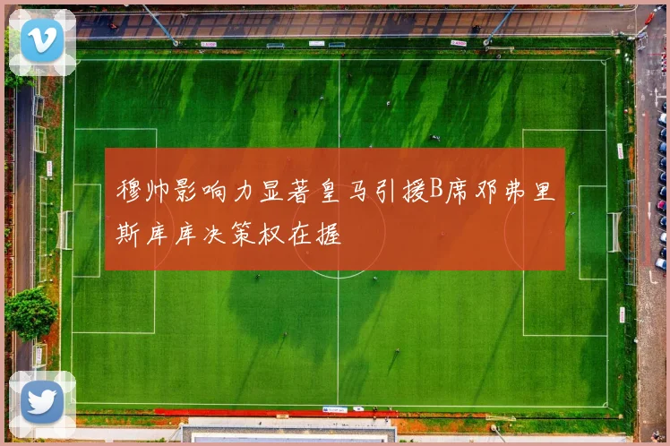 穆帅影响力显著皇马引援B席邓弗里斯库库决策权在握