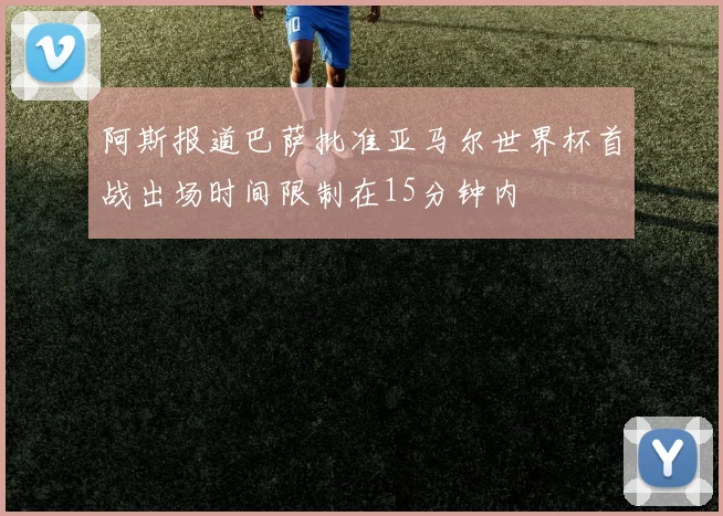 阿斯报道巴萨批准亚马尔世界杯首战出场时间限制在15分钟内