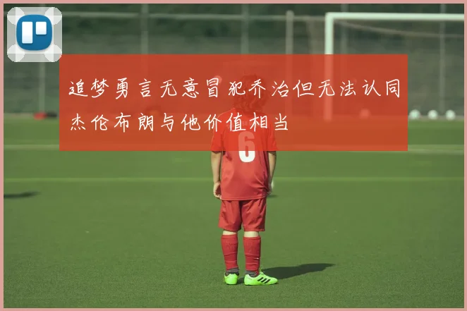 追梦勇言无意冒犯乔治但无法认同杰伦布朗与他价值相当